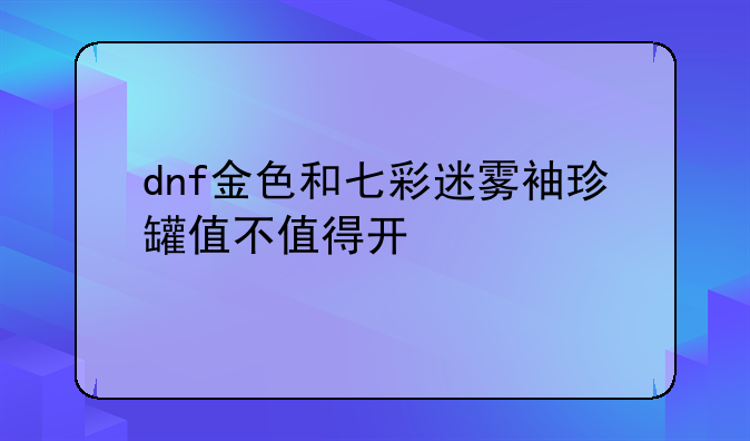 dnf金色和七彩迷雾袖珍罐值不值得开