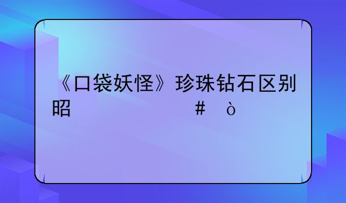 《口袋妖怪》珍珠钻石区别是什么？