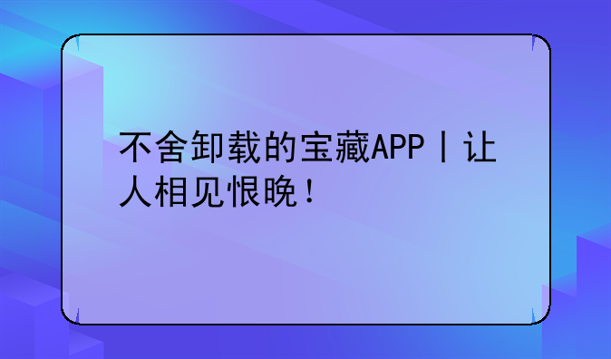 不舍卸载的宝藏APP丨让人相见恨晚！