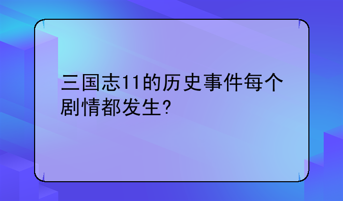 三国志11的历史事件每个剧情都发生?