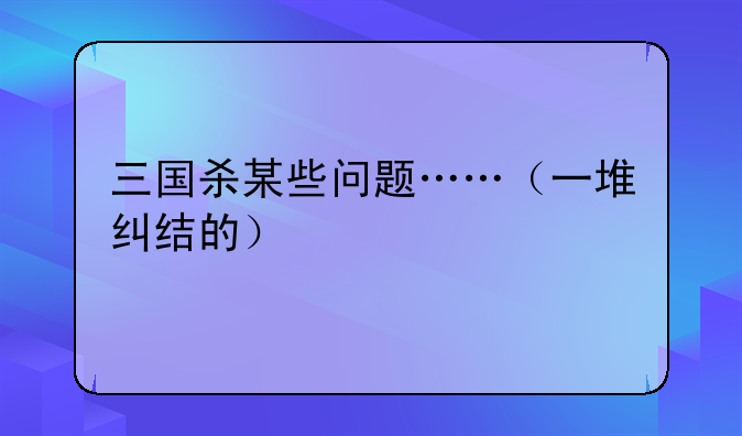 三国杀某些问题……（一堆纠结的）