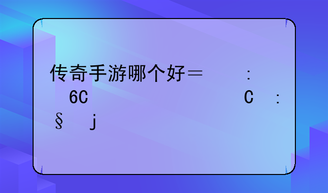 传奇手游哪个好？推荐一款耐玩的。