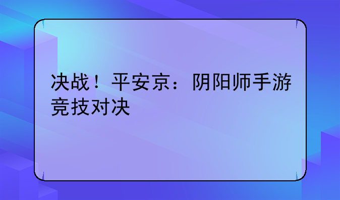 决战！平安京：阴阳师手游竞技对决