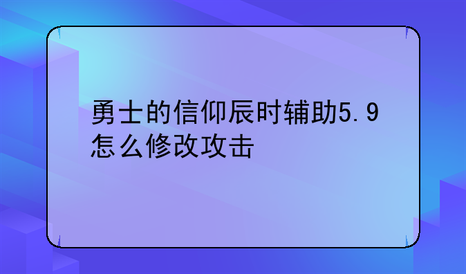勇士的信仰辰时辅助5.9怎么修改攻击