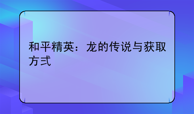 和平精英：龙的传说与获取方式详解