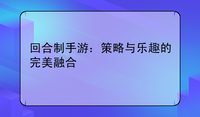 回合制手游：策略与乐趣的完美融合