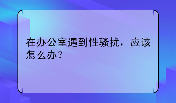 在办公室遇到性骚扰，应该怎么办？