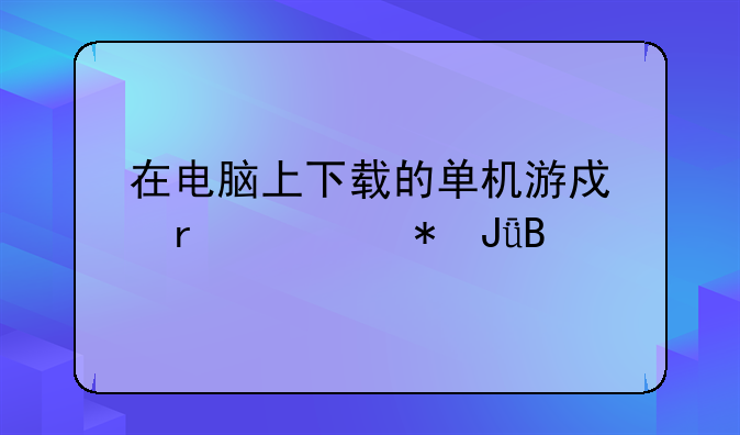在电脑上下载的单机游戏需要花钱吗