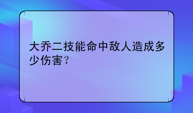 大乔二技能命中敌人造成多少伤害？