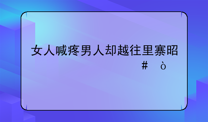 女人喊疼男人却越往里寨是为什么？