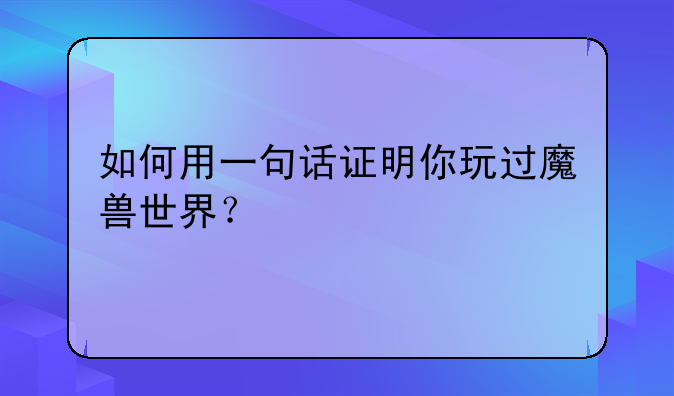 如何用一句话证明你玩过魔兽世界？