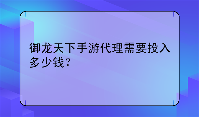 御龙天下手游代理需要投入多少钱？
