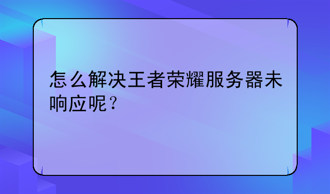 怎么解决王者荣耀服务器未响应呢？