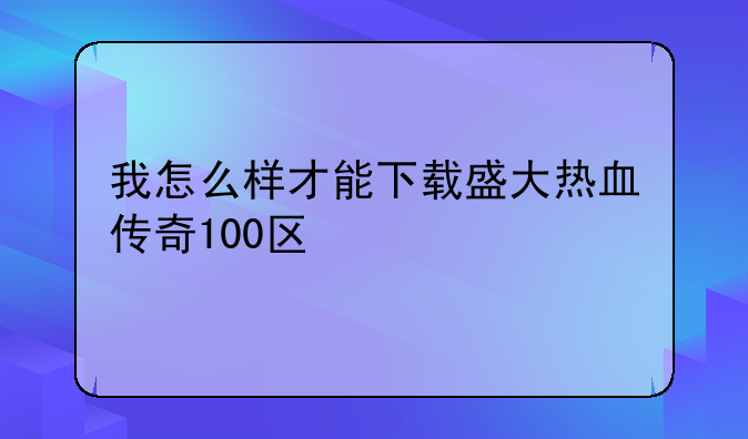 我怎么样才能下载盛大热血传奇100区