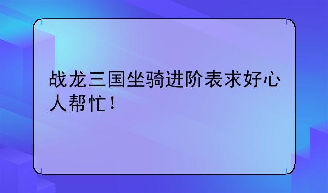 战龙三国坐骑进阶表求好心人帮忙！
