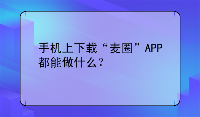 手机上下载“麦圈”APP都能做什么？