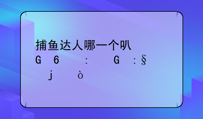 捕鱼达人哪一个可以兑换现金玩的？