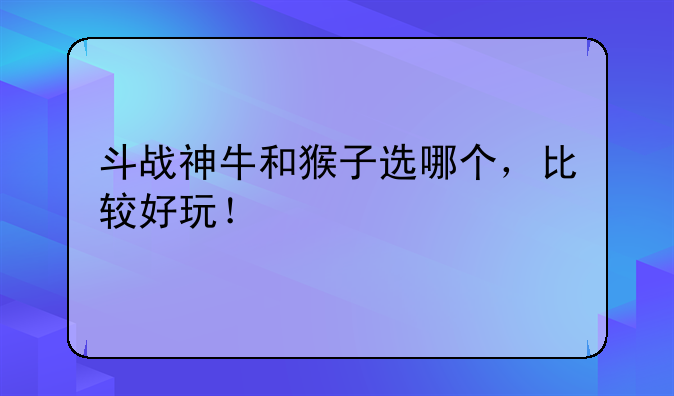 斗战神牛和猴子选哪个，比较好玩！