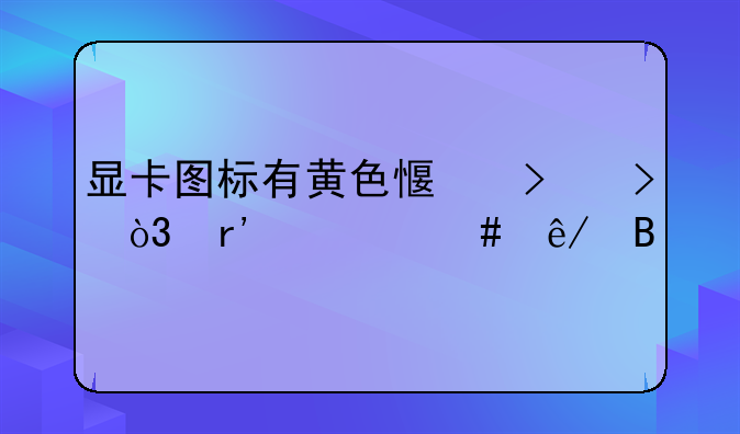 显卡图标有黄色感叹号，有什么事吗