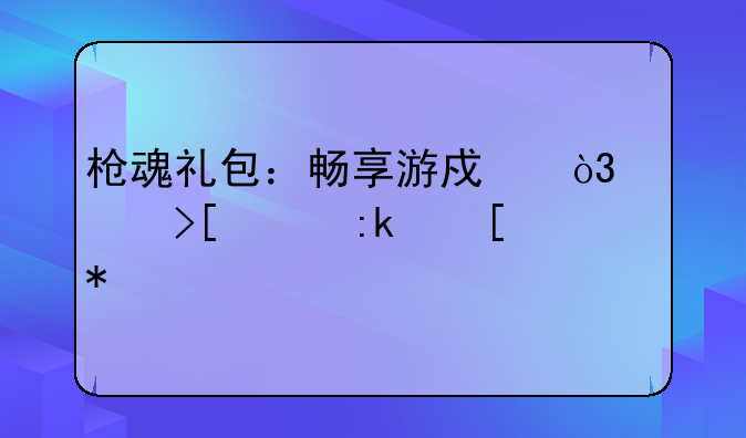 枪魂礼包：畅享游戏，领取丰厚奖励