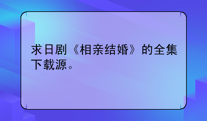 求日剧《相亲结婚》的全集下载源。