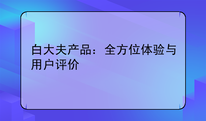 白大夫产品：全方位体验与用户评价
