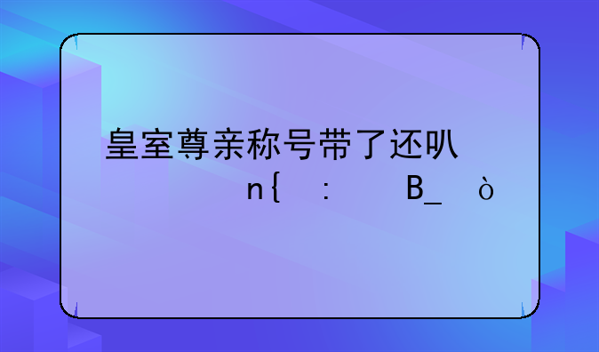皇室尊亲称号带了还可以封回去吗？
