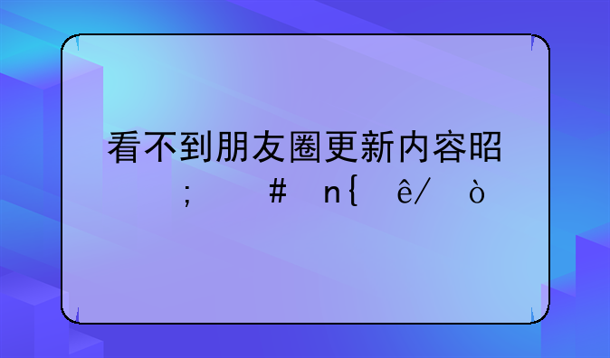 看不到朋友圈更新内容是怎么回事？