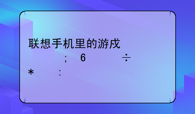 联想手机里的游戏中心怎卸载自动掉