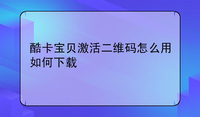 酷卡宝贝激活二维码怎么用如何下载