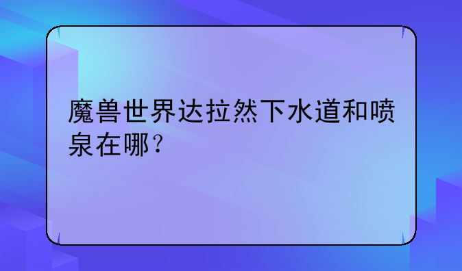 魔兽世界达拉然下水道和喷泉在哪？