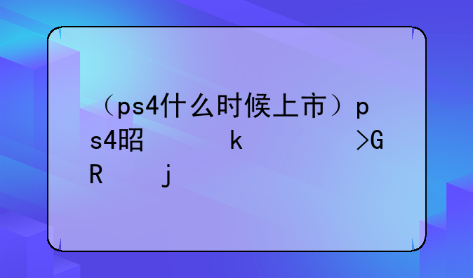 （ps4什么时候上市）ps4是多久发售的