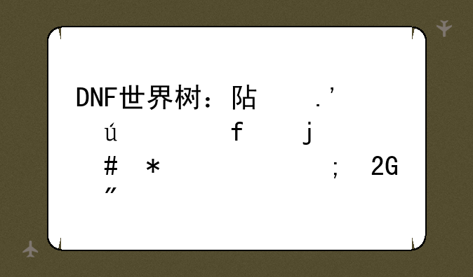 DNF世界树：阿拉德大陆的守护者与挑战