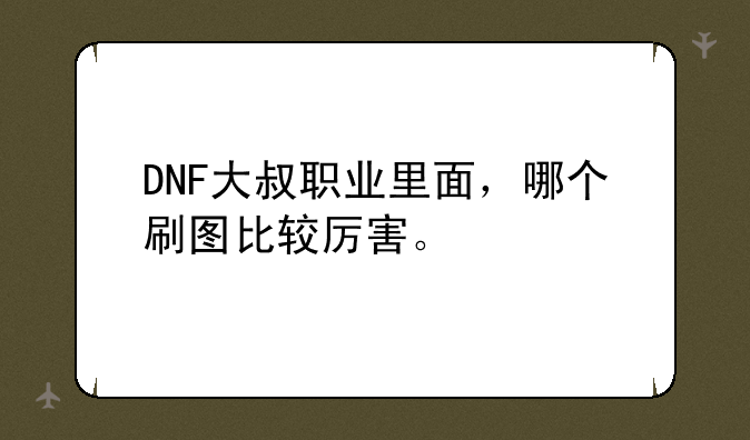 DNF大叔职业里面，哪个刷图比较厉害。