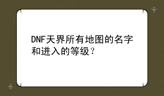 DNF天界所有地图的名字和进入的等级？