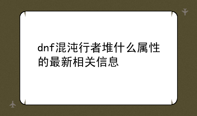 dnf混沌行者堆什么属性的最新相关信息