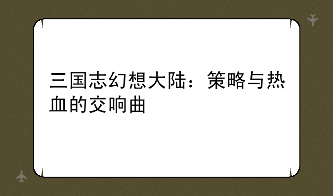 三国志幻想大陆：策略与热血的交响曲