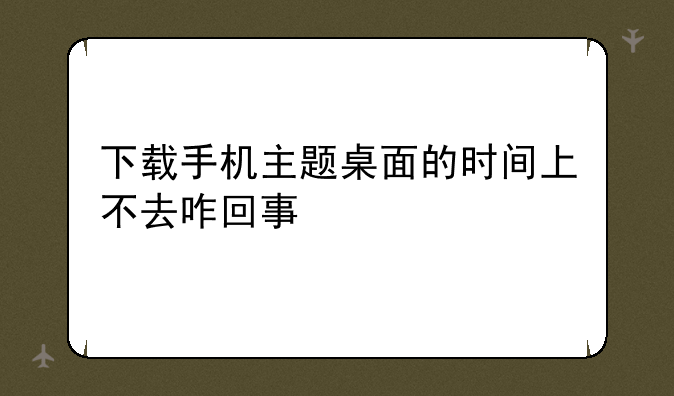 下载手机主题桌面的时间上不去咋回事