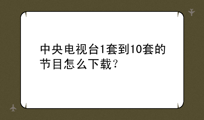 中央电视台1套到10套的节目怎么下载？