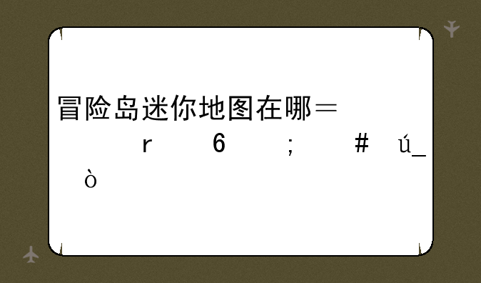 冒险岛迷你地图在哪？入场卷怎么得？