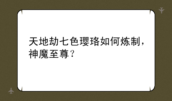天地劫七色璎珞如何炼制，神魔至尊？