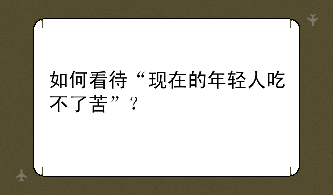 如何看待“现在的年轻人吃不了苦”？