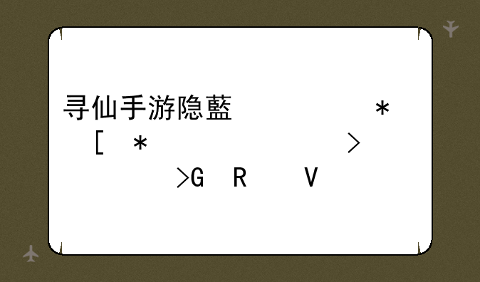 寻仙手游隐藏任务奖励详解及触发攻略