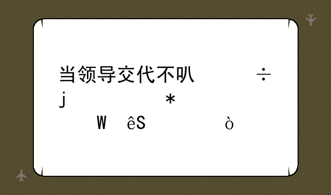 当领导交代不可能的任务该如何应对？