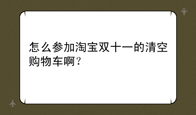 怎么参加淘宝双十一的清空购物车啊？