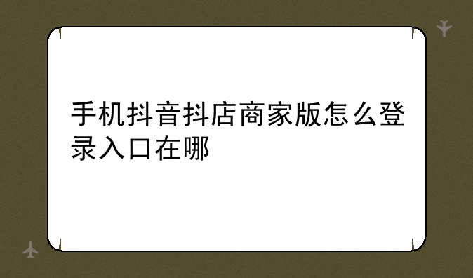 手机抖音抖店商家版怎么登录入口在哪