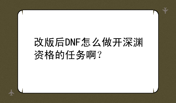 改版后DNF怎么做开深渊资格的任务啊？