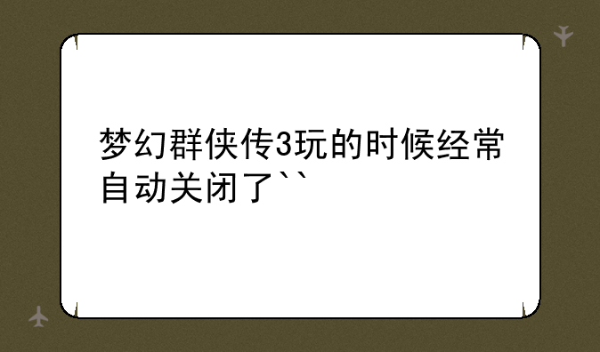 梦幻群侠传3玩的时候经常自动关闭了``