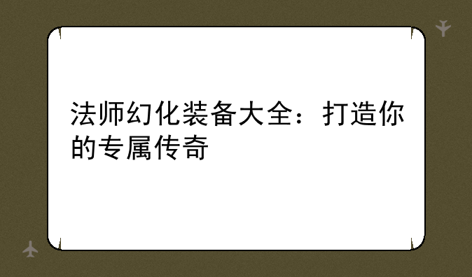 法师幻化装备大全：打造你的专属传奇