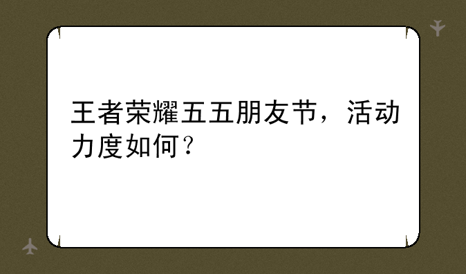 王者荣耀五五朋友节，活动力度如何？